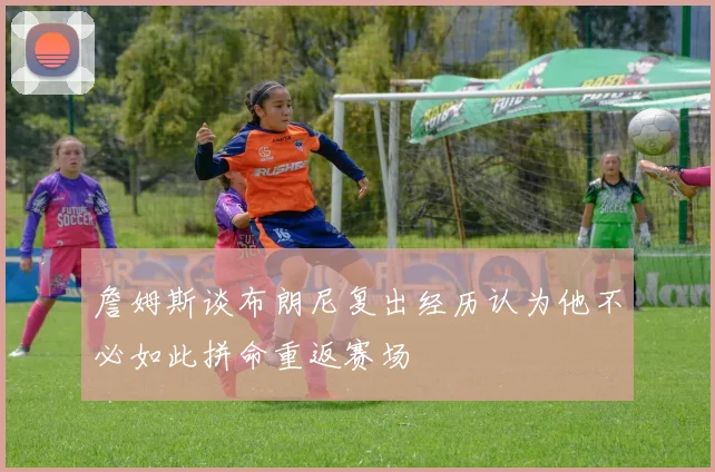 詹姆斯谈布朗尼复出经历认为他不必如此拼命重返赛场