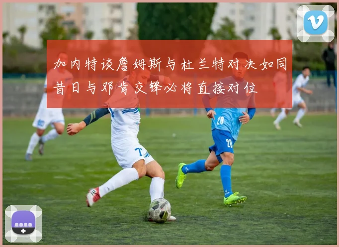 加内特谈詹姆斯与杜兰特对决如同昔日与邓肯交锋必将直接对位