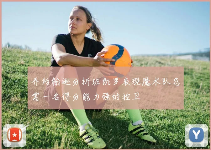 乔约翰逊分析班凯罗表现魔术队急需一名得分能力强的控卫
