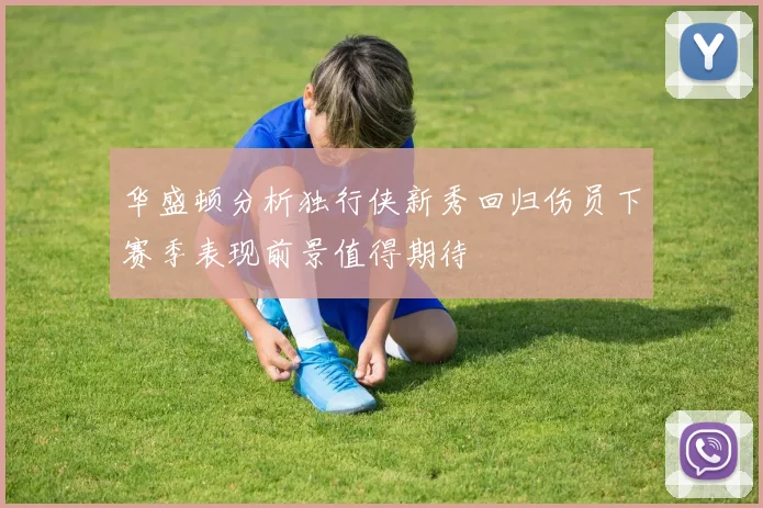 华盛顿分析独行侠新秀回归伤员下赛季表现前景值得期待