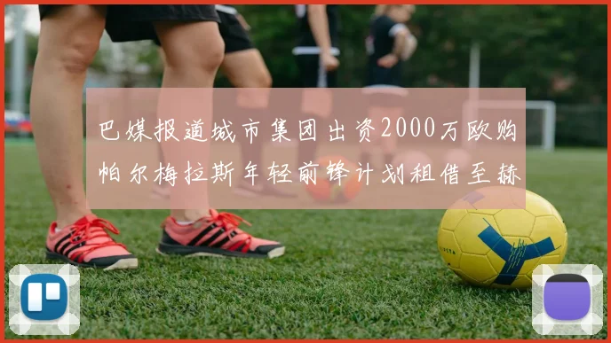 巴媒报道城市集团出资2000万欧购帕尔梅拉斯年轻前锋计划租借至赫罗纳