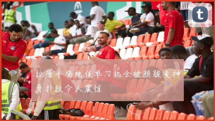 拉唐半场绝佳单刀机会被颜骏凌神勇扑救令人震惊